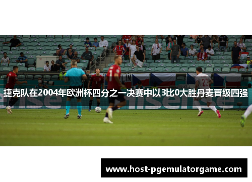 捷克队在2004年欧洲杯四分之一决赛中以3比0大胜丹麦晋级四强