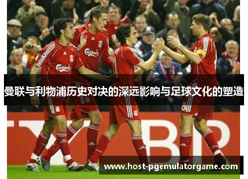 曼联与利物浦历史对决的深远影响与足球文化的塑造