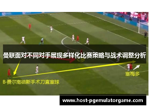 曼联面对不同对手展现多样化比赛策略与战术调整分析