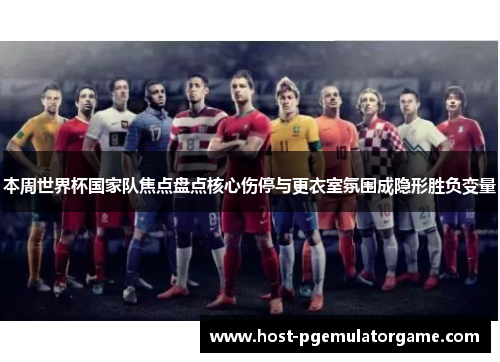 本周世界杯国家队焦点盘点核心伤停与更衣室氛围成隐形胜负变量