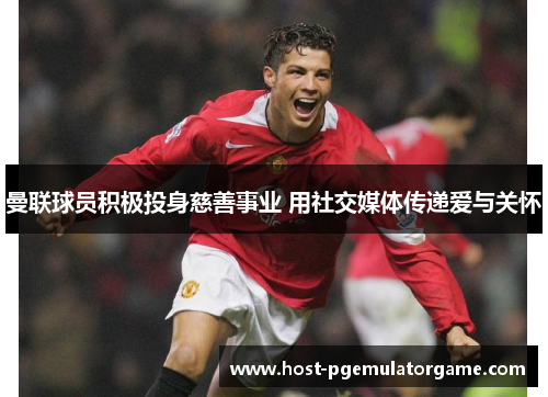 曼联球员积极投身慈善事业 用社交媒体传递爱与关怀