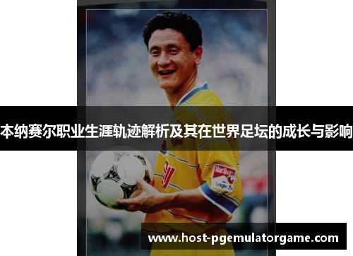 本纳赛尔职业生涯轨迹解析及其在世界足坛的成长与影响 本纳赛尔职业生涯轨迹解析及其在世界足坛的成长与影响