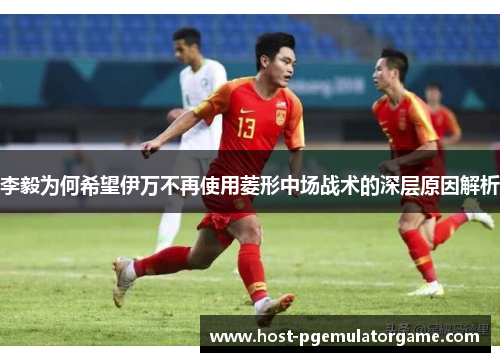 李毅为何希望伊万不再使用菱形中场战术的深层原因解析