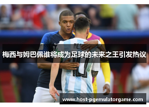 梅西与姆巴佩谁将成为足球的未来之王引发热议