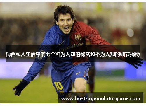 梅西私人生活中的七个鲜为人知的秘密和不为人知的细节揭秘 梅西私人生活中的七个鲜为人知的秘密和不为人知的细节揭秘