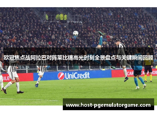 欧冠焦点战阿拉巴对阵莱比锡高光时刻全景盘点与关键瞬间回顾