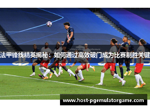法甲锋线精英揭秘：如何通过高效破门成为比赛制胜关键