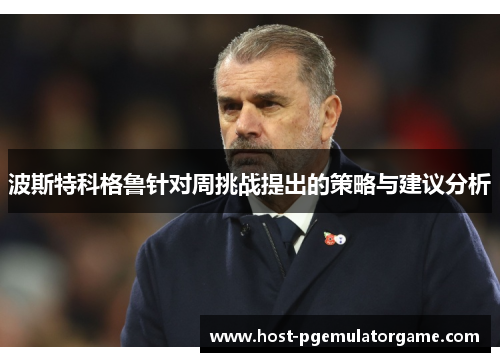 波斯特科格鲁针对周挑战提出的策略与建议分析