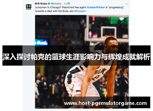 深入探讨帕克的篮球生涯影响力与辉煌成就解析