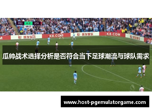 瓜帅战术选择分析是否符合当下足球潮流与球队需求