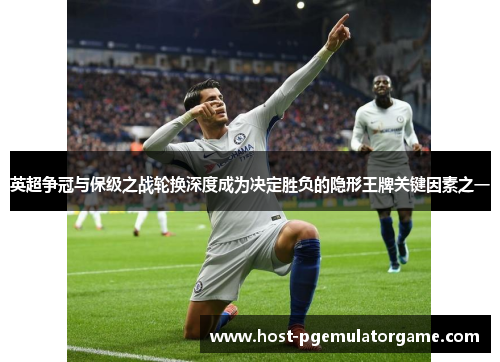 英超争冠与保级之战轮换深度成为决定胜负的隐形王牌关键因素之一