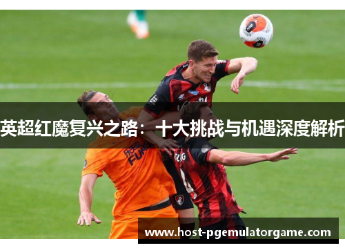 英超红魔复兴之路：十大挑战与机遇深度解析