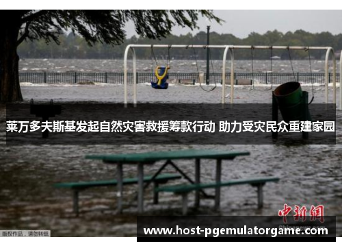 莱万多夫斯基发起自然灾害救援筹款行动 助力受灾民众重建家园