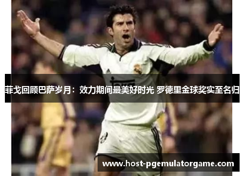 菲戈回顾巴萨岁月：效力期间最美好时光 罗德里金球奖实至名归