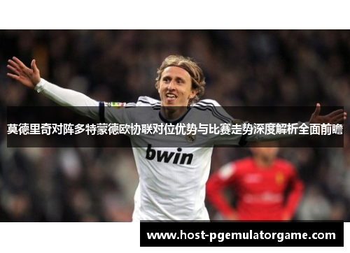 莫德里奇对阵多特蒙德欧协联对位优势与比赛走势深度解析全面前瞻 莫德里奇对阵多特蒙德欧协联对位优势与比赛走势深度解析全面前瞻