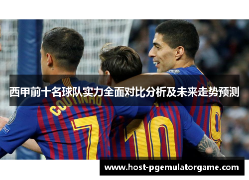 西甲前十名球队实力全面对比分析及未来走势预测 西甲前十名球队实力全面对比分析及未来走势预测