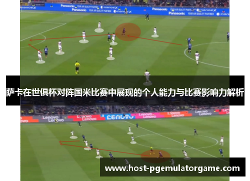 萨卡在世俱杯对阵国米比赛中展现的个人能力与比赛影响力解析 萨卡在世俱杯对阵国米比赛中展现的个人能力与比赛影响力解析