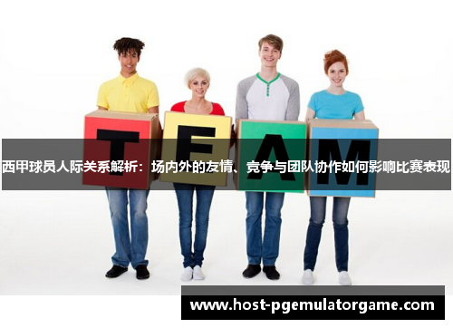 西甲球员人际关系解析：场内外的友情、竞争与团队协作如何影响比赛表现