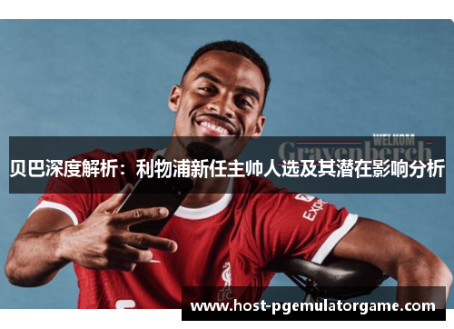 贝巴深度解析：利物浦新任主帅人选及其潜在影响分析