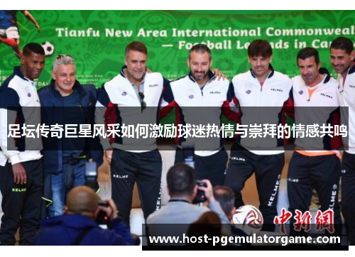 足坛传奇巨星风采如何激励球迷热情与崇拜的情感共鸣