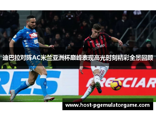 迪巴拉对阵AC米兰亚洲杯巅峰表现高光时刻精彩全景回顾