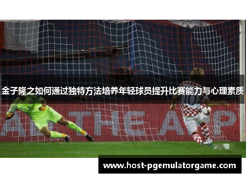 金子隆之如何通过独特方法培养年轻球员提升比赛能力与心理素质